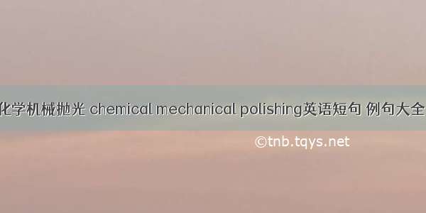 化学机械抛光 chemical mechanical polishing英语短句 例句大全