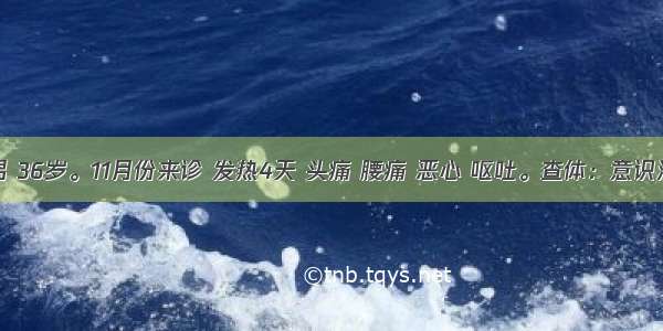 患者 男 36岁。11月份来诊 发热4天 头痛 腰痛 恶心 呕吐。查体：意识清 颜面