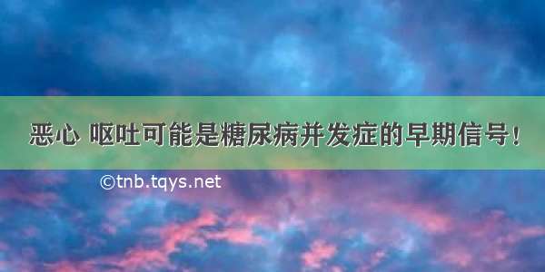 恶心 呕吐可能是糖尿病并发症的早期信号！