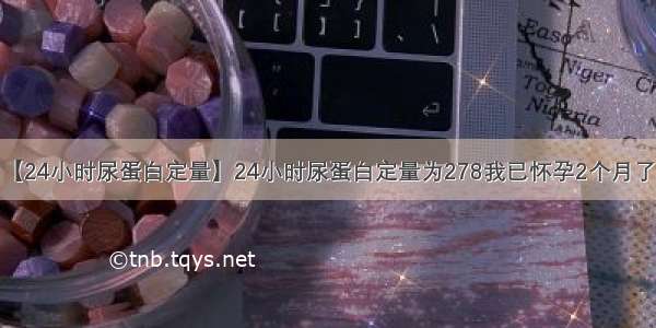 【24小时尿蛋白定量】24小时尿蛋白定量为278我已怀孕2个月了...