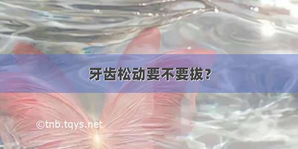 牙齿松动要不要拔？