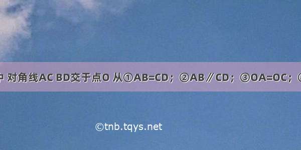 在四边形ABCD中 对角线AC BD交于点O 从①AB=CD；②AB∥CD；③OA=OC；④OB=OD；⑤AC