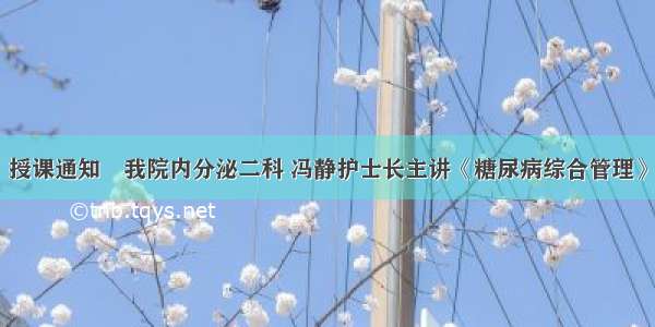 授课通知∣我院内分泌二科 冯静护士长主讲《糖尿病综合管理》