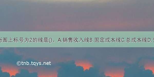 在盈亏平衡图上标号为2的线是()。A.销售收入线B.固定成本线C.总成本线D.变动成本线