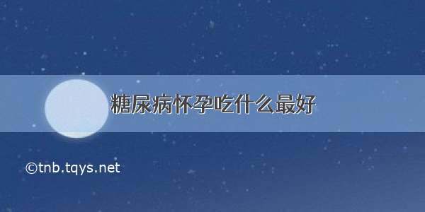 糖尿病怀孕吃什么最好