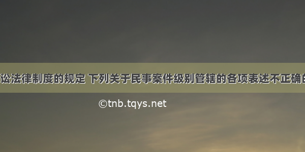 根据民事诉讼法律制度的规定 下列关于民事案件级别管辖的各项表述不正确的是（　　）