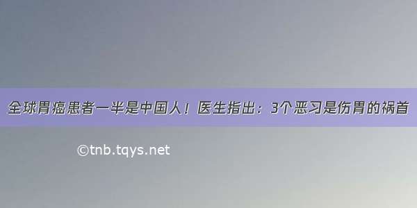 全球胃癌患者一半是中国人！医生指出：3个恶习是伤胃的祸首