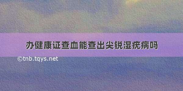 办健康证查血能查出尖锐湿疣病吗