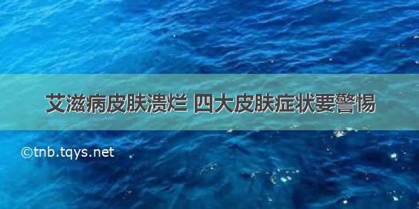 艾滋病皮肤溃烂 四大皮肤症状要警惕