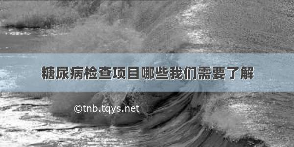 糖尿病检查项目哪些我们需要了解