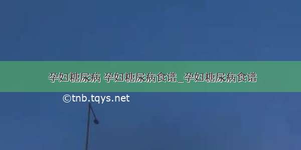 ​孕妇糖尿病 孕妇糖尿病食谱_孕妇糖尿病食谱