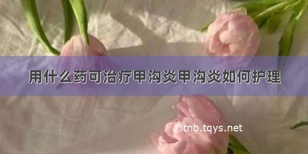 用什么药可治疗甲沟炎甲沟炎如何护理