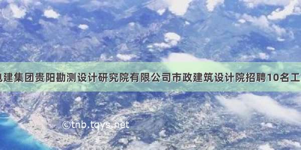 中国电建集团贵阳勘测设计研究院有限公司市政建筑设计院招聘10名工作人员