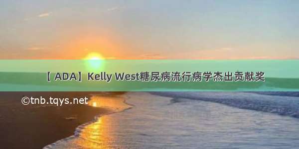 【 ADA】Kelly West糖尿病流行病学杰出贡献奖