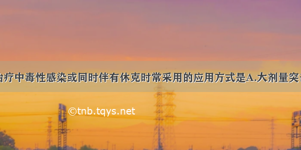 糖皮质激素治疗中毒性感染或同时伴有休克时常采用的应用方式是A.大剂量突击疗法B.一般