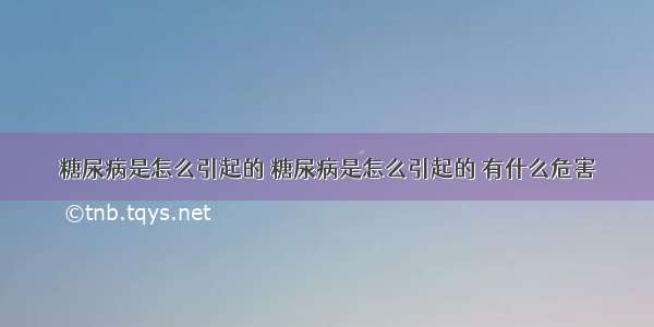 糖尿病是怎么引起的 糖尿病是怎么引起的 有什么危害