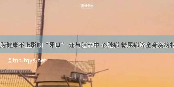 口腔健康不止影响“牙口” 还与脑卒中 心脏病 糖尿病等全身疾病相关