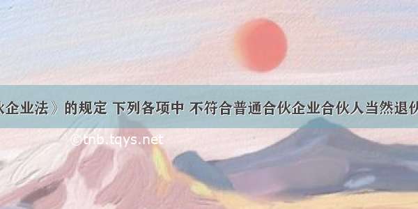 根据《合伙企业法》的规定 下列各项中 不符合普通合伙企业合伙人当然退伙情形的是(