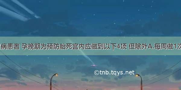 妊娠期糖尿病患者 孕晚期为预防胎死宫内应做到以下4项 但除外A.每周做1次B型超声检