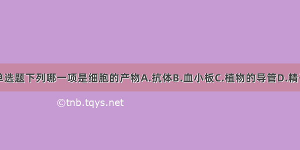 单选题下列哪一项是细胞的产物A.抗体B.血小板C.植物的导管D.精子