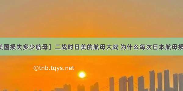 【二战美国损失多少航母】二战时日美的航母大战 为什么每次日本航母损失这么大