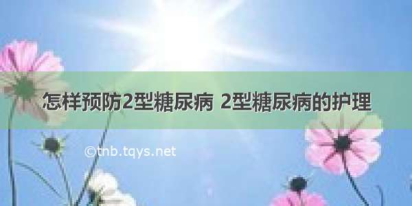 怎样预防2型糖尿病 2型糖尿病的护理