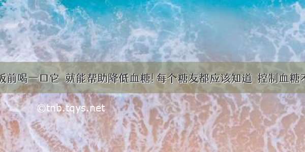 每次饭前喝一口它  就能帮助降低血糖! 每个糖友都应该知道  控制血糖不再难