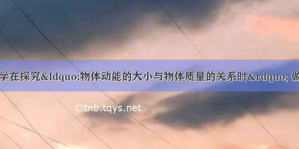 物理兴趣小组的同学在探究&ldquo;物体动能的大小与物体质量的关系时&rdquo; 做了如下实验：如图