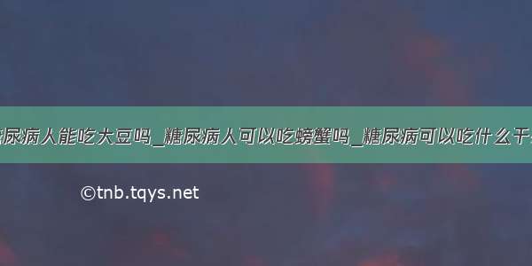 糖尿病人能吃大豆吗_糖尿病人可以吃螃蟹吗_糖尿病可以吃什么干果