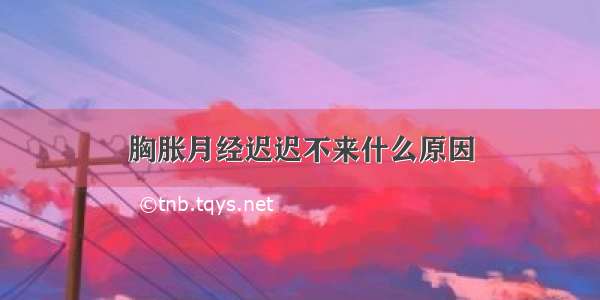 胸胀月经迟迟不来什么原因