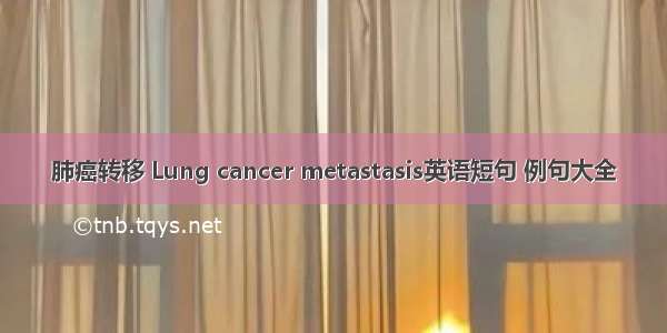 肺癌转移 Lung cancer metastasis英语短句 例句大全