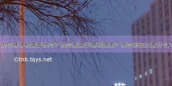 为何身体检查要抽血？抽血能查出哪些隐患？抽血前应注意什么？