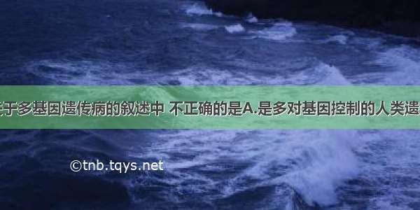 单选题下列关于多基因遗传病的叙述中 不正确的是A.是多对基因控制的人类遗传病B.多对微