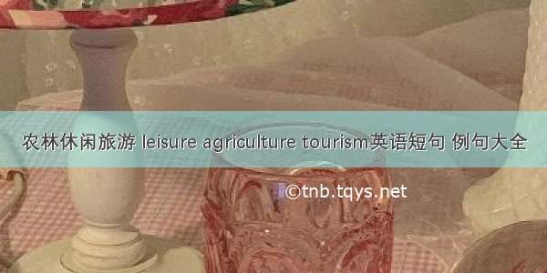 农林休闲旅游 leisure agriculture tourism英语短句 例句大全