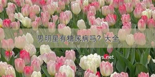 男明星有糖尿病吗？大全