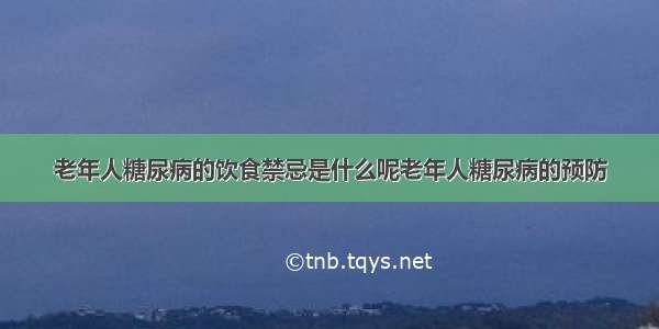 老年人糖尿病的饮食禁忌是什么呢老年人糖尿病的预防