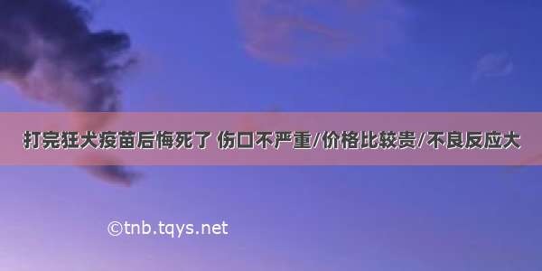 打完狂犬疫苗后悔死了 伤口不严重/价格比较贵/不良反应大