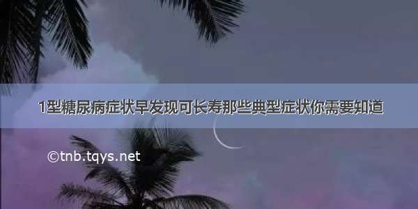 1型糖尿病症状早发现可长寿那些典型症状你需要知道