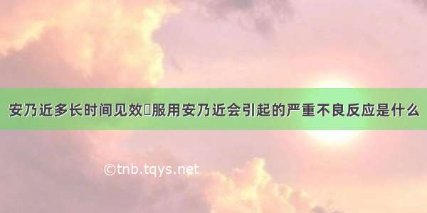 安乃近多长时间见效	服用安乃近会引起的严重不良反应是什么