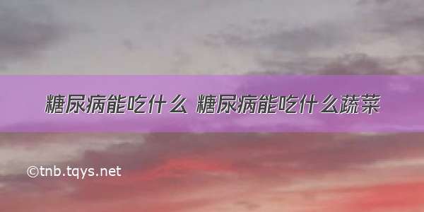 糖尿病能吃什么 糖尿病能吃什么蔬菜