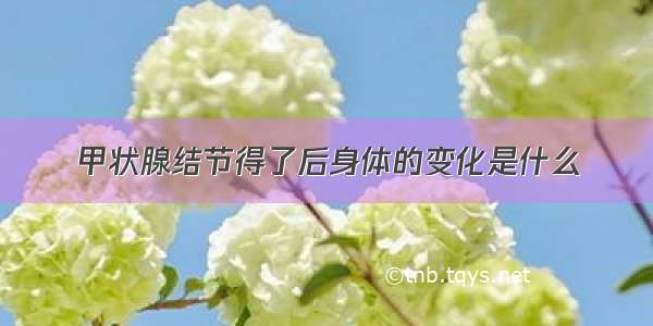 甲状腺结节得了后身体的变化是什么