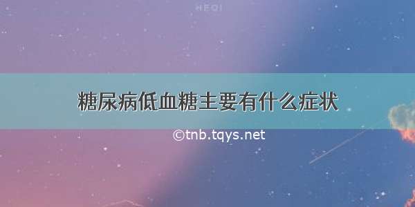 糖尿病低血糖主要有什么症状