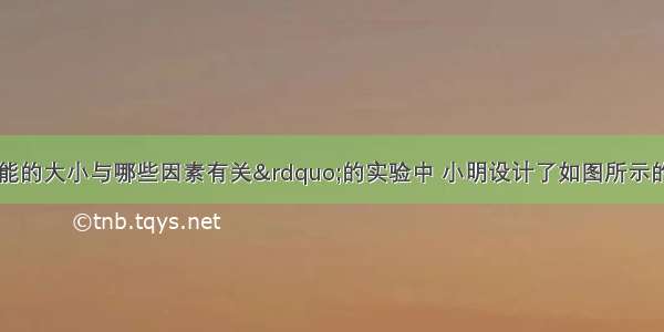 在“探究动能的大小与哪些因素有关”的实验中 小明设计了如图所示的实验．（1）实验