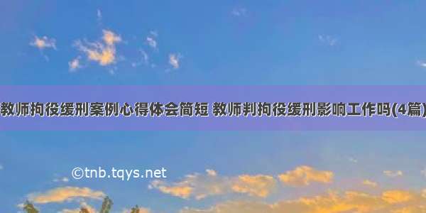 教师拘役缓刑案例心得体会简短 教师判拘役缓刑影响工作吗(4篇)