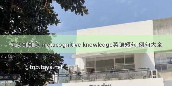 元认知知识 metacognitive knowledge英语短句 例句大全