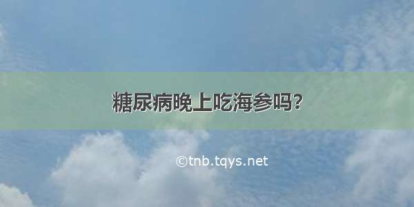 糖尿病晚上吃海参吗？