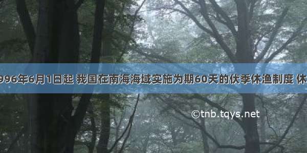 单选题自1996年6月1日起 我国在南海海域实施为期60天的伏季休渔制度 休渔期间在南