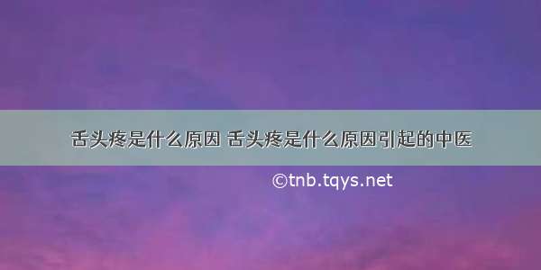 舌头疼是什么原因 舌头疼是什么原因引起的中医