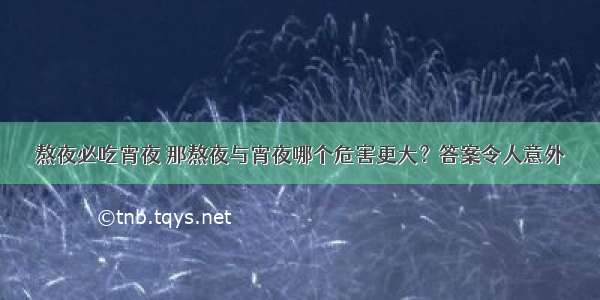 熬夜必吃宵夜 那熬夜与宵夜哪个危害更大？答案令人意外