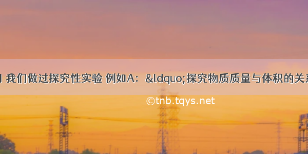 通过本学期的学习 我们做过探究性实验 例如A：&ldquo;探究物质质量与体积的关系&rdquo;；我们